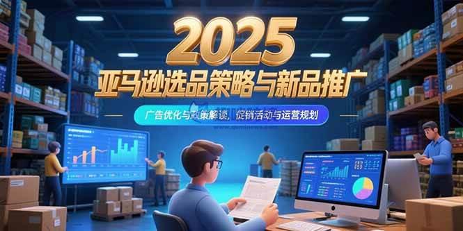 (15347期)2025亚马逊选品策略与新品推广,广告优化与政策解读,促销活动与运营规划