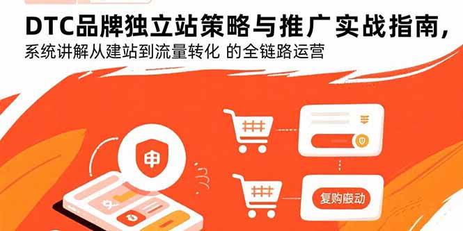 (15818期)DTC品牌独立站策略与推广实战指南,系统讲解从建站到流量转化的全链路运营