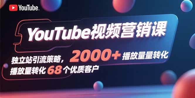 (15740期)YouTube视频营销课,独立站引流策略,2000+播放量转化68个优质客户